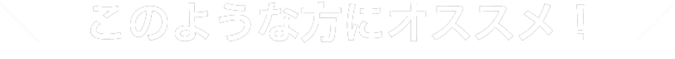 このような方にオススメ！